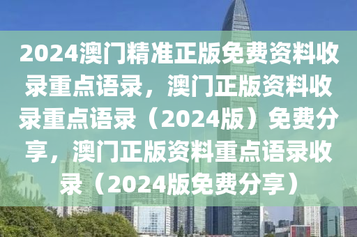 2024澳门精准正版免费资料收录重点语录，澳门正版资料收录重点语录（2024版）免费分享，澳门正版资料重点语录收录（2024版免费分享）