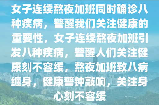 女子连续熬夜加班同时确诊八种疾病，警醒我们关注健康的重要性，女子连续熬夜加班引发八种疾病，警醒人们关注健康刻不容缓，熬夜加班致八病缠身，健康警钟敲响，关注身心刻不容缓