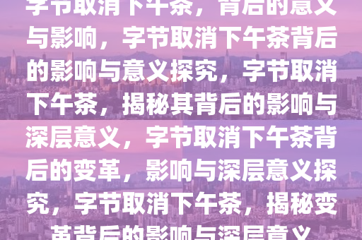 字节取消下午茶，背后的意义与影响，字节取消下午茶背后的影响与意义探究，字节取消下午茶，揭秘其背后的影响与深层意义，字节取消下午茶背后的变革，影响与深层意义探究，字节取消下午茶，揭秘变革背后的影响与深层意义