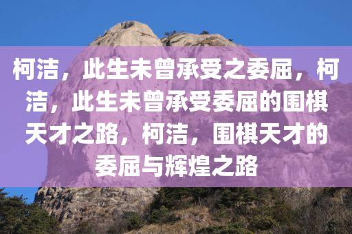 柯洁，此生未曾承受之委屈，柯洁，此生未曾承受委屈的围棋天才之路，柯洁，围棋天才的委屈与辉煌之路