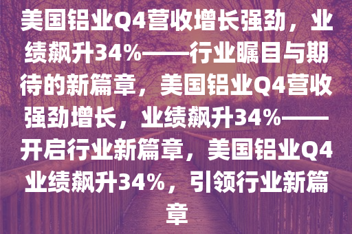 美国铝业Q4营收增长强劲，业绩飙升34%——行业瞩目与期待的新篇章，美国铝业Q4营收强劲增长，业绩飙升34%——开启行业新篇章，美国铝业Q4业绩飙升34%，引领行业新篇章