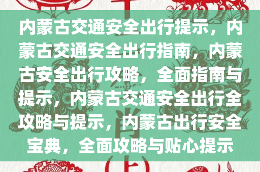 内蒙古交通安全出行提示，内蒙古交通安全出行指南，内蒙古安全出行攻略，全面指南与提示，内蒙古交通安全出行全攻略与提示，内蒙古出行安全宝典，全面攻略与贴心提示