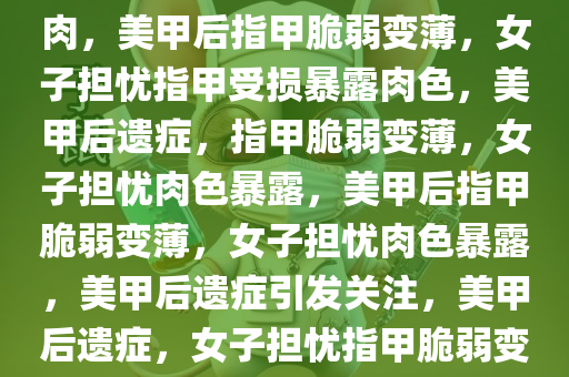 女子做完美甲后指甲薄到可见肉，美甲后指甲脆弱变薄，女子担忧指甲受损暴露肉色，美甲后遗症，指甲脆弱变薄，女子担忧肉色暴露，美甲后指甲脆弱变薄，女子担忧肉色暴露，美甲后遗症引发关注，美甲后遗症，女子担忧指甲脆弱变薄暴露肉色引关注