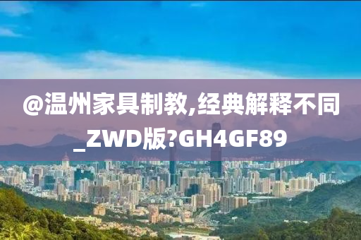 @温州家具制教,经典解释不同_ZWD版?GH4GF89