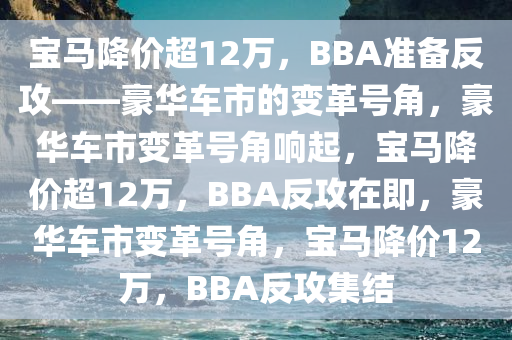 宝马降价超12万，BBA准备反攻——豪华车市的变革号角，豪华车市变革号角响起，宝马降价超12万，BBA反攻在即，豪华车市变革号角，宝马降价12万，BBA反攻集结