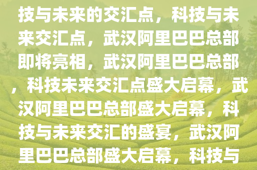 武汉阿里巴巴总部即将亮相，科技与未来的交汇点，科技与未来交汇点，武汉阿里巴巴总部即将亮相，武汉阿里巴巴总部，科技未来交汇点盛大启幕，武汉阿里巴巴总部盛大启幕，科技与未来交汇的盛宴，武汉阿里巴巴总部盛大启幕，科技与未来交汇盛宴