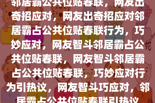 邻居霸公共位贴春联，网友出奇招应对，网友出奇招应对邻居霸占公共位贴春联行为，巧妙应对，网友智斗邻居霸占公共位贴春联，网友智斗邻居霸占公共位贴春联，巧妙应对行为引热议，网友智斗巧应对，邻居霸占公共位贴春联引热议
