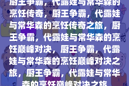 厨王争霸，代露娃与常华森的烹饪传奇，厨王争霸，代露娃与常华森的烹饪传奇之旅，厨王争霸，代露娃与常华森的烹饪巅峰对决，厨王争霸，代露娃与常华森的烹饪巅峰对决之旅，厨王争霸，代露娃与常华森的烹饪巅峰对决之旅