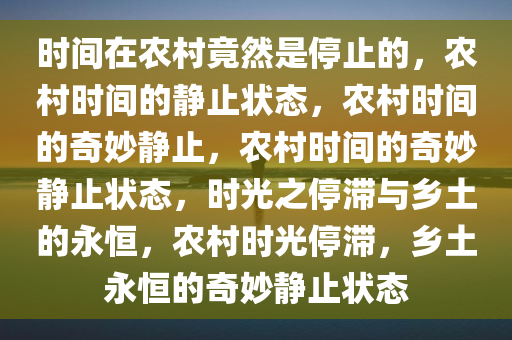 时间在农村竟然是停止的，农村时间的静止状态，农村时间的奇妙静止，农村时间的奇妙静止状态，时光之停滞与乡土的永恒，农村时光停滞，乡土永恒的奇妙静止状态