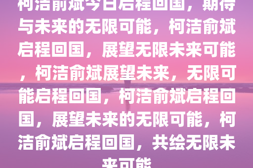 柯洁俞斌今日启程回国，期待与未来的无限可能，柯洁俞斌启程回国，展望无限未来可能，柯洁俞斌展望未来，无限可能启程回国，柯洁俞斌启程回国，展望未来的无限可能，柯洁俞斌启程回国，共绘无限未来可能