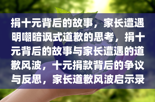 捐十元背后的故事，家长遭遇明嘲暗讽式道歉的思考，捐十元背后的故事与家长遭遇的道歉风波，十元捐款背后的争议与反思，家长道歉风波启示录
