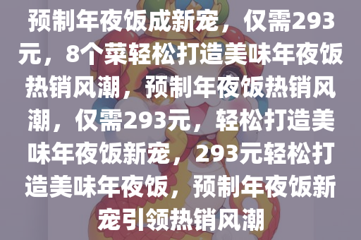 预制年夜饭成新宠，仅需293元，8个菜轻松打造美味年夜饭热销风潮，预制年夜饭热销风潮，仅需293元，轻松打造美味年夜饭新宠，293元轻松打造美味年夜饭，预制年夜饭新宠引领热销风潮