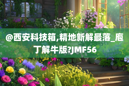@西安科技箱,精地新解最落_庖丁解牛版?JMF56