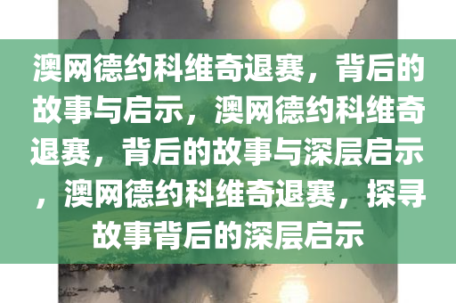 澳网德约科维奇退赛，背后的故事与启示，澳网德约科维奇退赛，背后的故事与深层启示，澳网德约科维奇退赛，探寻故事背后的深层启示