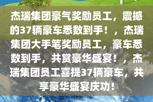 杰瑞集团豪气奖励员工，震撼的37辆豪车悉数到手！，杰瑞集团大手笔奖励员工，豪车悉数到手，共赏豪华盛宴！，杰瑞集团员工喜提37辆豪车，共享豪华盛宴庆功！