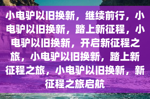 小电驴以旧换新，继续前行，小电驴以旧换新，踏上新征程，小电驴以旧换新，开启新征程之旅，小电驴以旧换新，踏上新征程之旅，小电驴以旧换新，新征程之旅启航