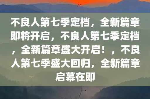 不良人第七季定档，全新篇章即将开启，不良人第七季定档，全新篇章盛大开启！，不良人第七季盛大回归，全新篇章启幕在即