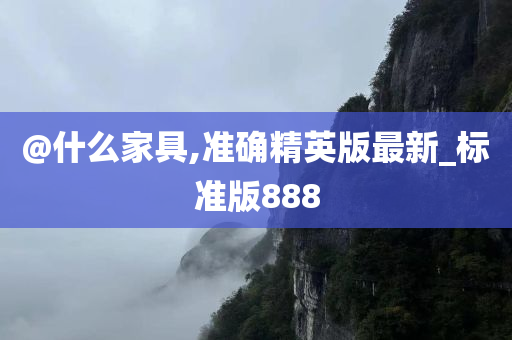 @什么家具,准确精英版最新_标准版888