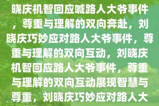 刘晓庆机智回应喊路人大爷事件，尊重与理解的双向奔赴，刘晓庆机智回应喊路人大爷事件，尊重与理解的双向奔赴，刘晓庆巧妙应对路人大爷事件，尊重与理解的双向互动，刘晓庆机智回应路人大爷事件，尊重与理解的双向互动展现智慧与尊重，刘晓庆巧妙应对路人大爷事件，智慧与尊重的双向互动