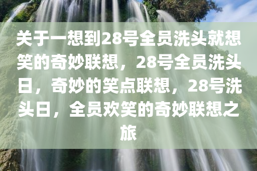 关于一想到28号全员洗头就想笑的奇妙联想，28号全员洗头日，奇妙的笑点联想，28号洗头日，全员欢笑的奇妙联想之旅