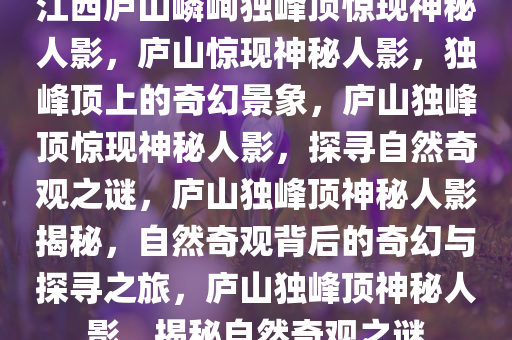江西庐山嶙峋独峰顶惊现神秘人影，庐山惊现神秘人影，独峰顶上的奇幻景象，庐山独峰顶惊现神秘人影，探寻自然奇观之谜，庐山独峰顶神秘人影揭秘，自然奇观背后的奇幻与探寻之旅，庐山独峰顶神秘人影，揭秘自然奇观之谜
