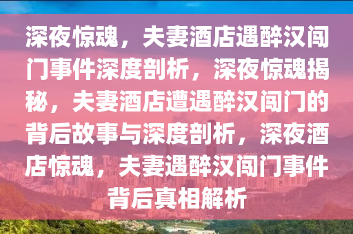 深夜惊魂，夫妻酒店遇醉汉闯门事件深度剖析，深夜惊魂揭秘，夫妻酒店遭遇醉汉闯门的背后故事与深度剖析，深夜酒店惊魂，夫妻遇醉汉闯门事件背后真相解析