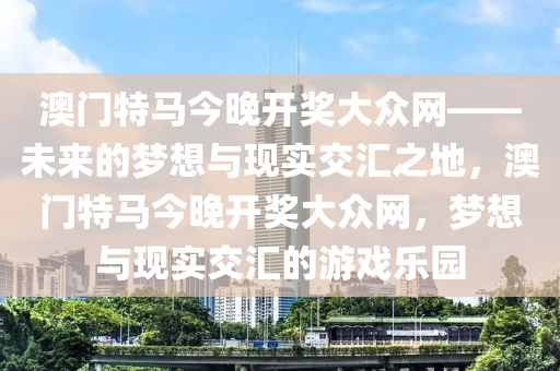 澳门特马今晚开奖大众网——未来的梦想与现实交汇之地，澳门特马今晚开奖大众网，梦想与现实交汇的游戏乐园