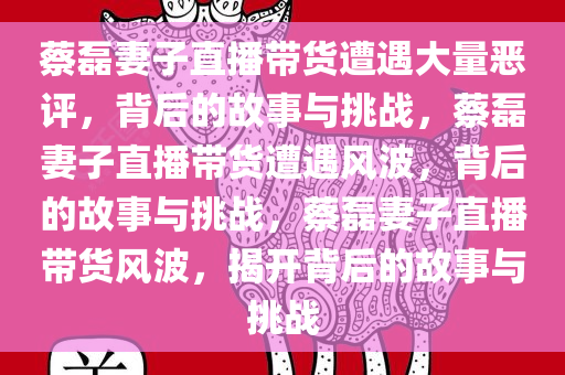 蔡磊妻子直播带货遭遇大量恶评，背后的故事与挑战，蔡磊妻子直播带货遭遇风波，背后的故事与挑战，蔡磊妻子直播带货风波，揭开背后的故事与挑战