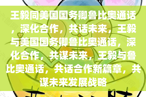 王毅同美国国务卿鲁比奥通话，深化合作，共话未来，王毅与美国国务卿鲁比奥通话，深化合作，共谋未来，王毅与鲁比奥通话，共话合作新篇章，共谋未来发展战略