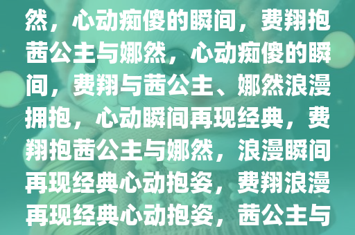 费翔惊艳瞬间，那茜公主抱娜然，心动痴傻的瞬间，费翔抱茜公主与娜然，心动痴傻的瞬间，费翔与茜公主、娜然浪漫拥抱，心动瞬间再现经典，费翔抱茜公主与娜然，浪漫瞬间再现经典心动抱姿，费翔浪漫再现经典心动抱姿，茜公主与娜然同框