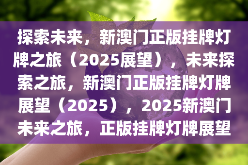 探索未来，新澳门正版挂牌灯牌之旅（2025展望），未来探索之旅，新澳门正版挂牌灯牌展望（2025），2025新澳门未来之旅，正版挂牌灯牌展望
