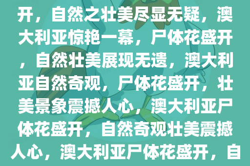 澳大利亚惊艳一幕，尸体花盛开，自然之壮美尽显无疑，澳大利亚惊艳一幕，尸体花盛开，自然壮美展现无遗，澳大利亚自然奇观，尸体花盛开，壮美景象震撼人心，澳大利亚尸体花盛开，自然奇观壮美震撼人心，澳大利亚尸体花盛开，自然奇观壮美震撼人心