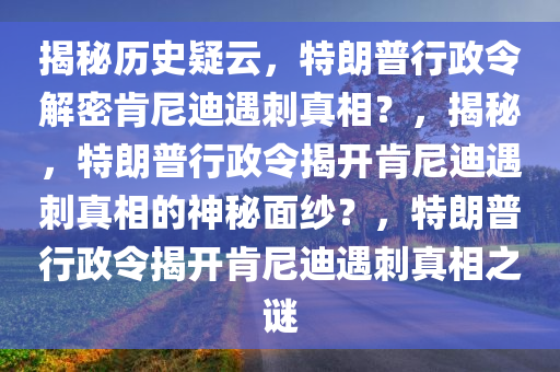 揭秘历史疑云，特朗普行政令解密肯尼迪遇刺真相？，揭秘，特朗普行政令揭开肯尼迪遇刺真相的神秘面纱？，特朗普行政令揭开肯尼迪遇刺真相之谜