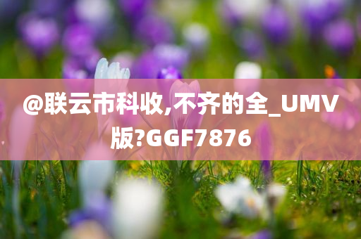 @联云市科收,不齐的全_UMV版?GGF7876