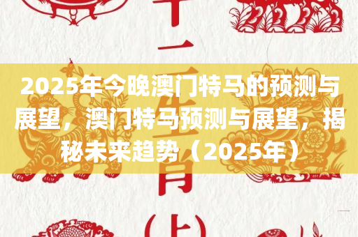 2025年今晚澳门特马的预测与展望，澳门特马预测与展望，揭秘未来趋势（2025年）