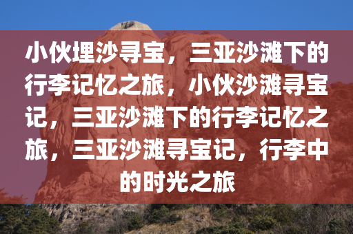 小伙埋沙寻宝，三亚沙滩下的行李记忆之旅，小伙沙滩寻宝记，三亚沙滩下的行李记忆之旅，三亚沙滩寻宝记，行李中的时光之旅