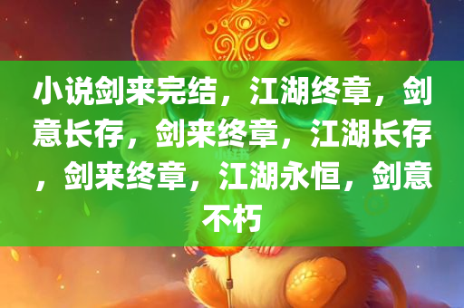 小说剑来完结，江湖终章，剑意长存，剑来终章，江湖长存，剑来终章，江湖永恒，剑意不朽