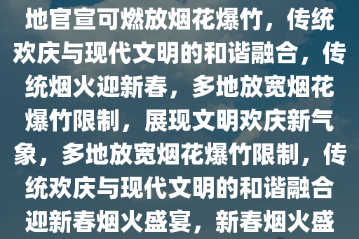 多地官宣可燃放烟花爆竹，传统欢庆与现代文明的融合，多地官宣可燃放烟花爆竹，传统欢庆与现代文明的和谐融合，传统烟火迎新春，多地放宽烟花爆竹限制，展现文明欢庆新气象，多地放宽烟花爆竹限制，传统欢庆与现代文明的和谐融合迎新春烟火盛宴，新春烟火盛宴，多地放宽烟花爆竹限制，传统与现代文明共融
