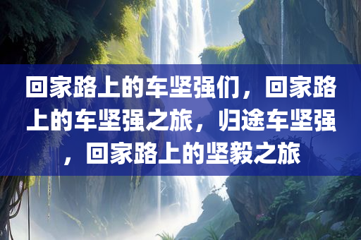 回家路上的车坚强们，回家路上的车坚强之旅，归途车坚强，回家路上的坚毅之旅