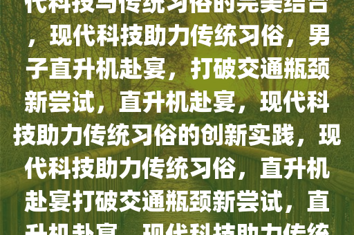 男子怕堵车开直升机去吃席，现代科技与传统习俗的完美结合，现代科技助力传统习俗，男子直升机赴宴，打破交通瓶颈新尝试，直升机赴宴，现代科技助力传统习俗的创新实践，现代科技助力传统习俗，直升机赴宴打破交通瓶颈新尝试，直升机赴宴，现代科技助力传统习俗创新实践