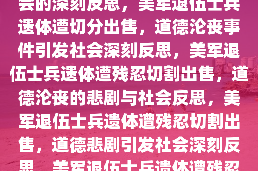 美军退伍士兵遗体被切分出售——道德沦丧的极端事件与社会的深刻反思，美军退伍士兵遗体遭切分出售，道德沦丧事件引发社会深刻反思，美军退伍士兵遗体遭残忍切割出售，道德沦丧的悲剧与社会反思，美军退伍士兵遗体遭残忍切割出售，道德悲剧引发社会深刻反思，美军退伍士兵遗体遭残忍出售，道德沦丧悲剧引发社会反思