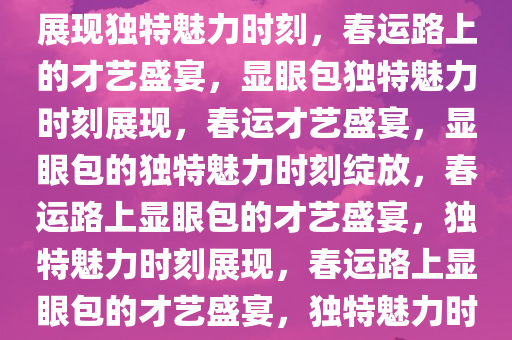 春运路上的才艺展示，显眼包展现独特魅力时刻，春运路上的才艺盛宴，显眼包独特魅力时刻展现，春运才艺盛宴，显眼包的独特魅力时刻绽放，春运路上显眼包的才艺盛宴，独特魅力时刻展现，春运路上显眼包的才艺盛宴，独特魅力时刻绽放