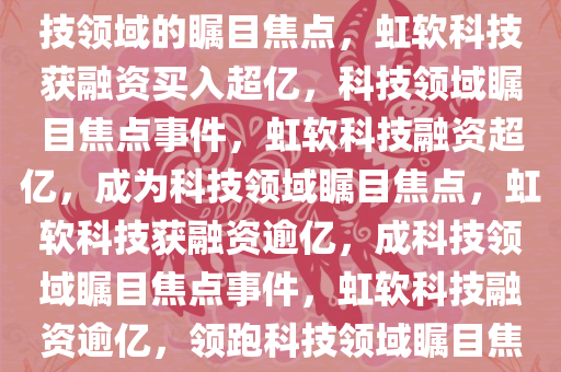 虹软科技获融资买入1.15亿，科技领域的瞩目焦点，虹软科技获融资买入超亿，科技领域瞩目焦点事件，虹软科技融资超亿，成为科技领域瞩目焦点，虹软科技获融资逾亿，成科技领域瞩目焦点事件，虹软科技融资逾亿，领跑科技领域瞩目焦点