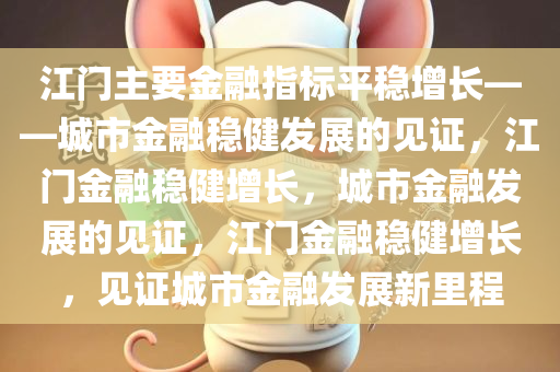 江门主要金融指标平稳增长——城市金融稳健发展的见证，江门金融稳健增长，城市金融发展的见证，江门金融稳健增长，见证城市金融发展新里程