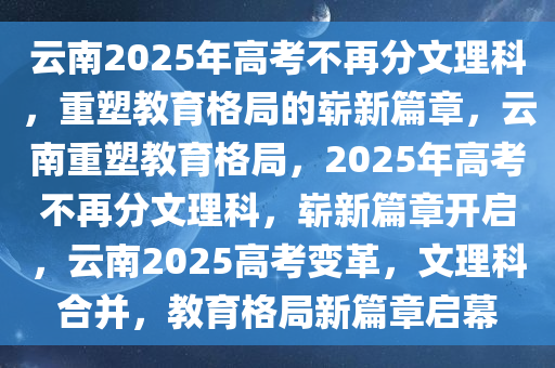云南2025年高考不再分文理科，重塑教育格局的崭新篇章，云南重塑教育格局，2025年高考不再分文理科，崭新篇章开启，云南2025高考变革，文理科合并，教育格局新篇章启幕