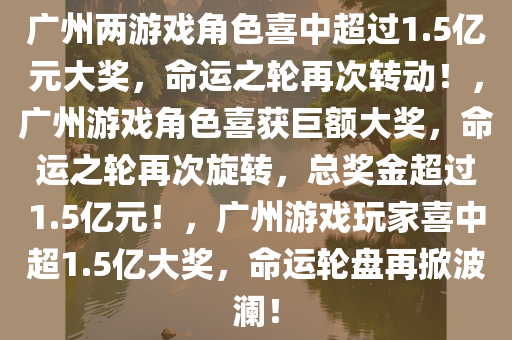 广州两游戏角色喜中超过1.5亿元大奖，命运之轮再次转动！，广州游戏角色喜获巨额大奖，命运之轮再次旋转，总奖金超过1.5亿元！，广州游戏玩家喜中超1.5亿大奖，命运轮盘再掀波澜！