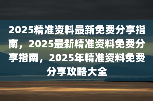 2025精准资料最新免费分享指南，2025最新精准资料免费分享指南，2025年精准资料免费分享攻略大全