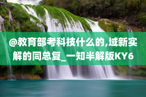 @教育部考科技什么的,域新实解的同总复_一知半解版KY6