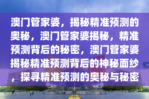 澳门管家婆，揭秘精准预测的奥秘，澳门管家婆揭秘，精准预测背后的秘密，澳门管家婆揭秘精准预测背后的神秘面纱，探寻精准预测的奥秘与秘密