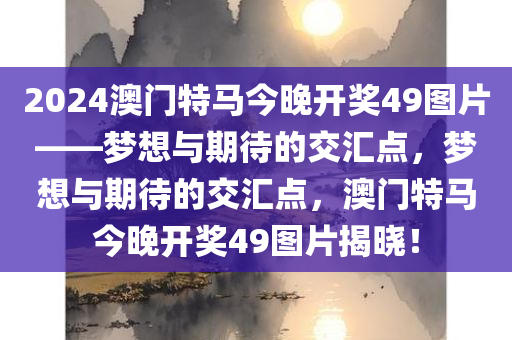 2024澳门特马今晚开奖49图片——梦想与期待的交汇点，梦想与期待的交汇点，澳门特马今晚开奖49图片揭晓！